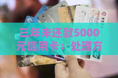 三年未还款5000元信用卡：处理方式与后果分析