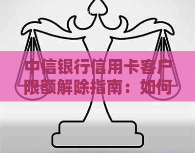 中信银行信用卡客户限额解除指南：如何应对消费限制