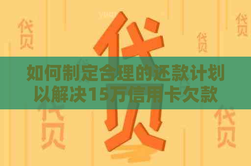 如何制定合理的还款计划以解决15万信用卡欠款难题