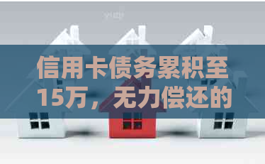 信用卡债务累积至15万，无力偿还的解决方案和建议