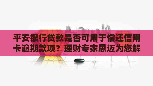 平安银行贷款是否可用于偿还信用卡逾期款项？理财专家思迈为您解答财经问题