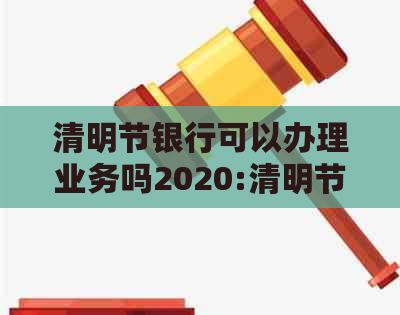 清明节银行可以办理业务吗2020:清明节期间，银行是否提供正常营业及服务？