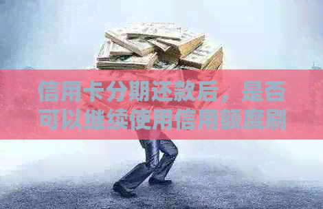 信用卡分期还款后，是否可以继续使用信用额度刷卡购物？如何操作？