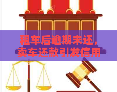 租车后逾期未还，卖车还款引发信用卡违法行为探讨