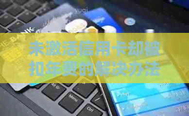 未激活信用卡却被扣年费的解决办法：知识问答