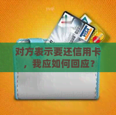 对方表示要还信用卡，我应如何回应？