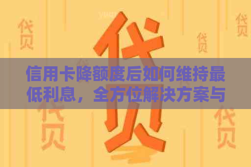 信用卡降额度后如何维持更低利息，全方位解决方案与操作指南