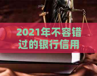 2021年不容错过的银行信用卡精彩优，让你的消费更划算！