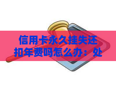 信用卡永久挂失还扣年费吗怎么办：处理建议及注意事项