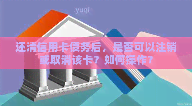 还清信用卡债务后，是否可以注销或取消该卡？如何操作？