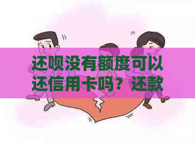 还呗没有额度可以还信用卡吗？还款后额度消失引发疑问