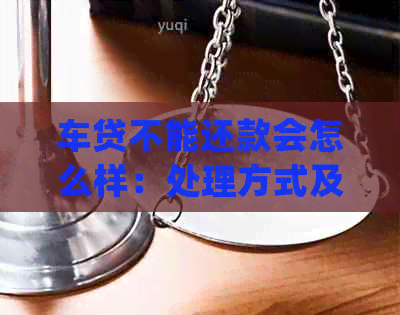 车贷不能还款会怎么样：处理方式及影响