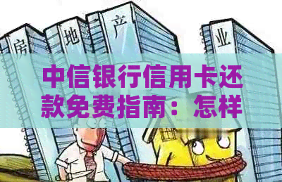 中信银行信用卡还款免费指南：怎样操作才能不收手续费？