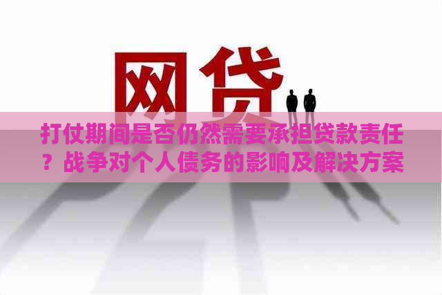 打仗期间是否仍然需要承担贷款责任？战争对个人债务的影响及解决方案