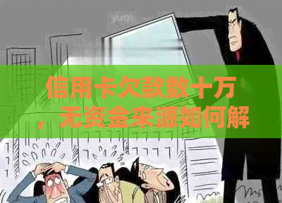 信用卡欠款数十万，无资金来源如何解决还款问题？