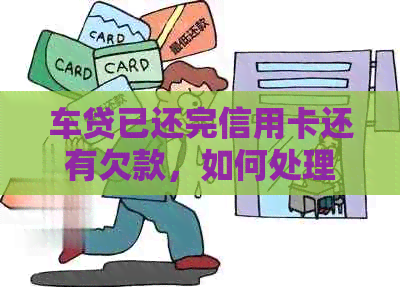 车贷已还完信用卡还有欠款，如何处理？