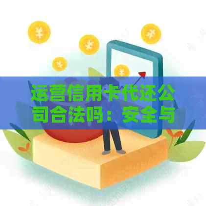 运营信用卡代还公司合法吗：安全与否的全面解析