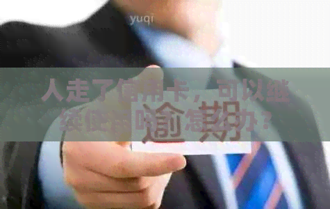 人走了信用卡，可以继续使用吗？怎么办？