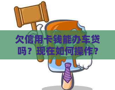 欠信用卡钱能办车贷吗？现在如何操作？