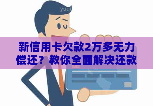 新信用卡欠款2万多无力偿还？教你全面解决还款问题！