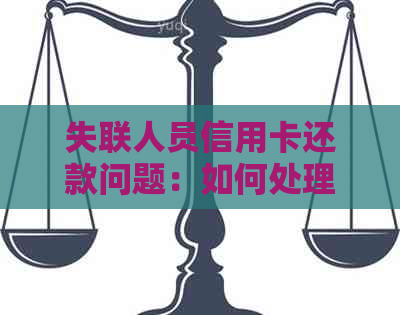 失联人员信用卡还款问题：如何处理、是否仍需承担责任及解决方案全面解析