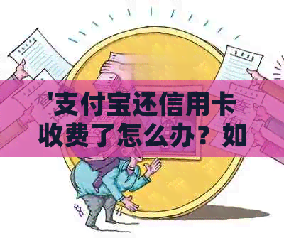 '支付宝还信用卡收费了怎么办？如何避免服务费和手续费？'