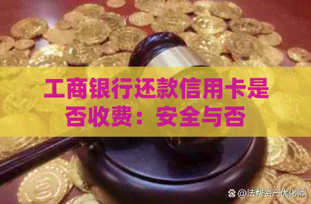 工商银行还款信用卡是否收费：安全与否