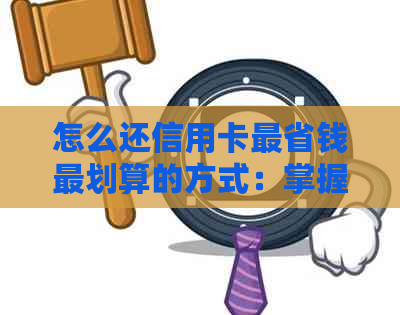 怎么还信用卡最省钱最划算的方式：掌握还款技巧，降低利息支出！