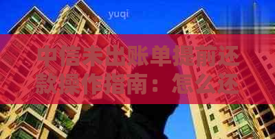 中信未出账单提前还款操作指南：怎么还？能否分期？