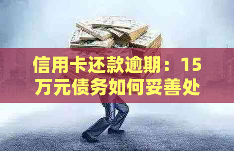 信用卡还款逾期：15万元债务如何妥善处理？探索解决方案和应对策略