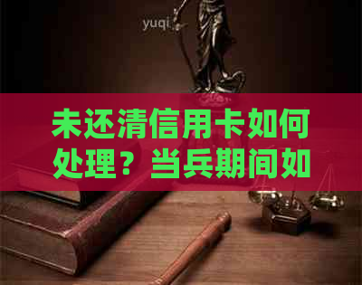 未还清信用卡如何处理？当兵期间如何合理安排还款计划？