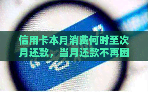 信用卡本月消费何时至次月还款，当月还款不再困扰