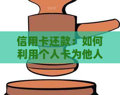 信用卡还款：如何利用个人卡为他人流利解燃眉之急