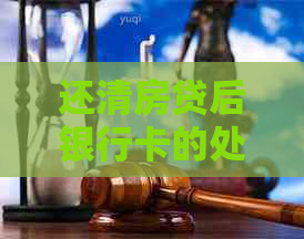 还清房贷后银行卡的处理策略：需要办理什么手续？