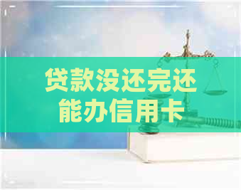 贷款没还完还能办信用卡