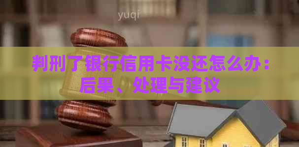 判刑了银行信用卡没还怎么办：后果、处理与建议