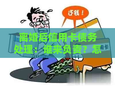 离婚后信用卡债务处理：谁来负责？怎么办？