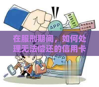 在服刑期间，如何处理无法偿还的信用卡债务