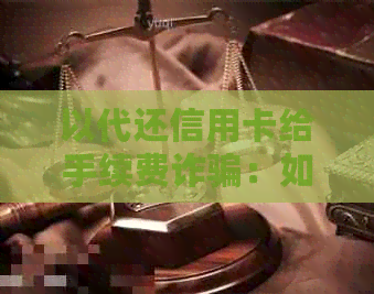 以代还信用卡给手续费诈骗：如何处理和防范？