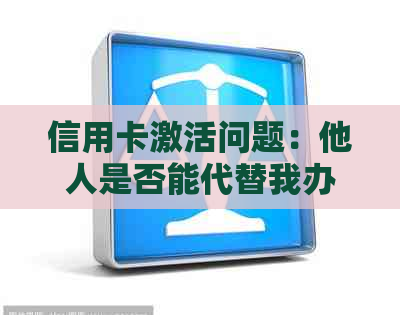 信用卡激活问题：他人是否能代替我办理并激活？