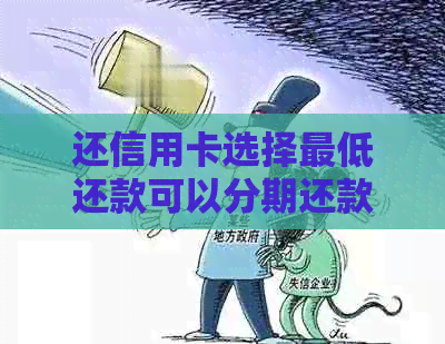 还信用卡选择更低还款可以分期还款-还信用卡选择更低还款可以分期还款吗