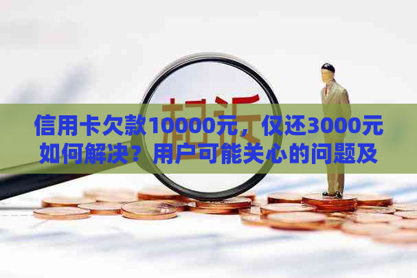 信用卡欠款10000元，仅还3000元如何解决？用户可能关心的问题及建议