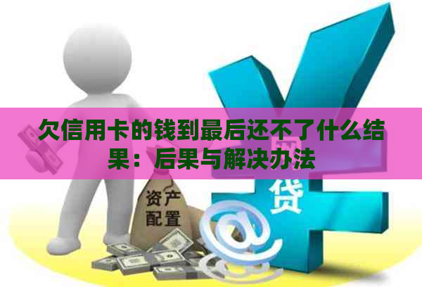 欠信用卡的钱到最后还不了什么结果：后果与解决办法