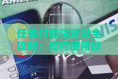 任性付微信还款全攻略：如何使用微信进行还款，还款限额和到账时间详解