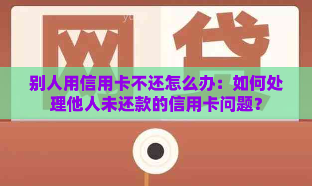 别人用信用卡不还怎么办：如何处理他人未还款的信用卡问题？