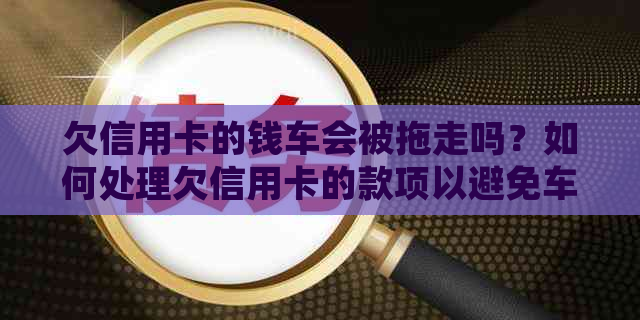 欠信用卡的钱车会被拖走吗？如何处理欠信用卡的款项以避免车辆被拖走？