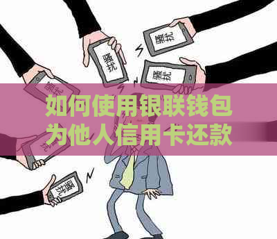 如何使用银联钱包为他人信用卡还款？操作步骤和注意事项一览