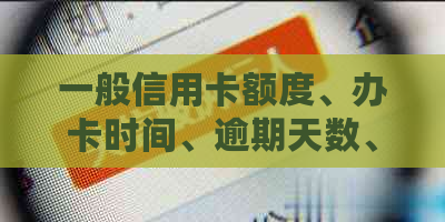 一般信用卡额度、办卡时间、逾期天数、利息及月息，关于信用卡的基本信息。