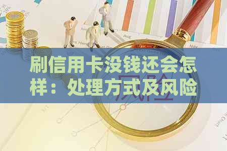 刷信用卡没钱还会怎样：处理方式及风险分析