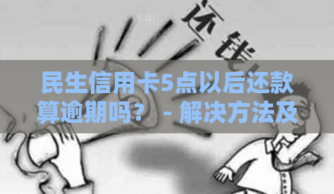 民生信用卡5点以后还款算逾期吗？ - 解决方法及原因解析